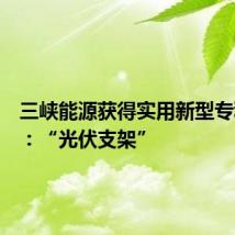 三峡能源获得实用新型专利授权：“光伏支架”