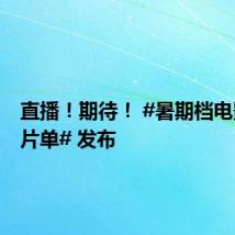 直播！期待！ #暑期档电影最全片单# 发布