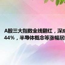 A股三大指数全线翻红，深成指涨0.44%，半导体概念等涨幅居前