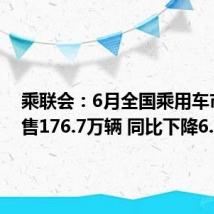 乘联会：6月全国乘用车市场零售176.7万辆 同比下降6.7%