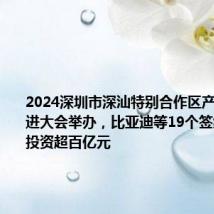2024深圳市深汕特别合作区产业投资促进大会举办，比亚迪等19个签约项目总投资超百亿元