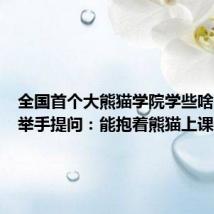 全国首个大熊猫学院学些啥?网友举手提问:能抱着熊猫上课吗?