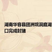湖南华容县团洲垸洞庭湖大堤决口完成封堵