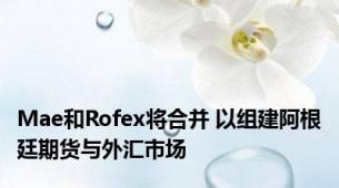 Mae和Rofex将合并 以组建阿根廷期货与外汇市场