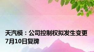 天汽模：公司控制权拟发生变更 7月10日复牌