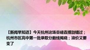 【新闻早知道】今天杭州这场重磅直播别错过；杭州市区高中第一批录取分数线揭晓；油价又要变了