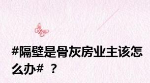 #隔壁是骨灰房业主该怎么办# ？