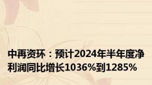中再资环：预计2024年半年度净利润同比增长1036%到1285%