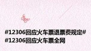 #12306回应火车票退票费规定##12306回应火车票全网