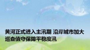黄河正式进入主汛期 沿岸城市加大巡查值守保障平稳度汛
