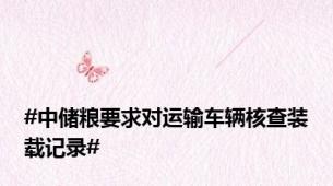 #中储粮要求对运输车辆核查装载记录#