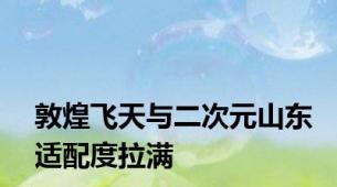 敦煌飞天与二次元山东适配度拉满