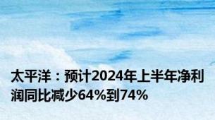 太平洋：预计2024年上半年净利润同比减少64%到74%