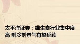 太平洋证券：维生素行业集中度高 制冷剂景气有望延续