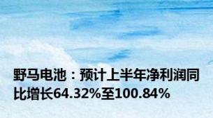 野马电池：预计上半年净利润同比增长64.32%至100.84%