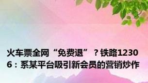 火车票全网“免费退”？铁路12306：系某平台吸引新会员的营销炒作
