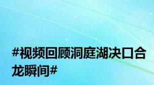 #视频回顾洞庭湖决口合龙瞬间#