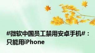 #微软中国员工禁用安卓手机#：只能用iPhone