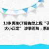 13岁男孩CT报告单上现“子宫形态 大小正常” 涉事医院：系统漏洞