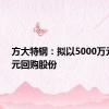 方大特钢：拟以5000万元-1亿元回购股份