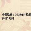 中国铁路：2024年中欧班列累计开行1万列