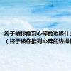 终于被你推到心碎的边缘什么歌词（终于被你推到心碎的边缘什么歌）