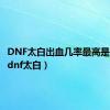 DNF太白出血几率最高是多少?（dnf太白）
