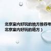 北京室内好玩的地方推荐年轻人（北京室内好玩的地方）
