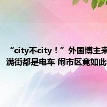 “city不city!”外国博主来华惊叹满街都是电车 闹市区竟如此安静