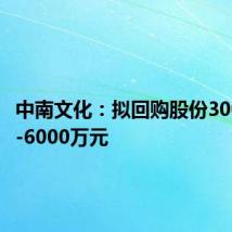中南文化：拟回购股份3000万元-6000万元