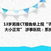 13岁男孩CT报告单上现“子宫形态 大小正常” 涉事医院:系统漏洞