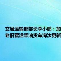 交通运输部部长李小鹏:加快实施老旧营运柴油货车淘汰更新