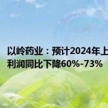 以岭药业:预计2024年上半年净利润同比下降60%-73%