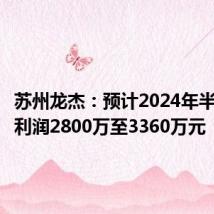 苏州龙杰:预计2024年半年度净利润2800万至3360万元