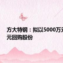 方大特钢：拟以5000万元-1亿元回购股份