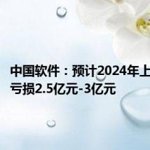 中国软件:预计2024年上半年净亏损2.5亿元-3亿元