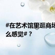 #在艺术馆里逛商场是什么感觉#？