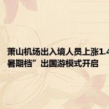萧山机场出入境人员上涨1.4倍,“暑期档”出国游模式开启
