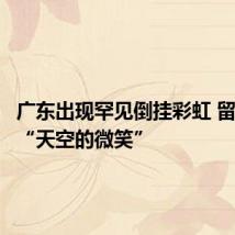 广东出现罕见倒挂彩虹 留下一抹“天空的微笑”