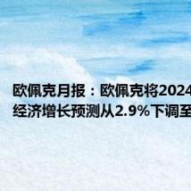 欧佩克月报:欧佩克将2024年全球经济增长预测从2.9%下调至2.8%