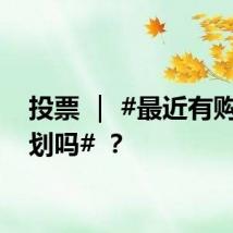 投票 ｜ #最近有购房计划吗# ？