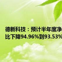 德新科技：预计半年度净利润同比下降94.96%到93.53%
