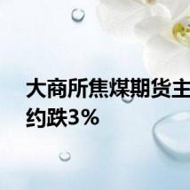 大商所焦煤期货主力合约跌3%