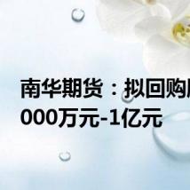 南华期货:拟回购股份5000万元-1亿元
