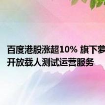 百度港股涨超10% 旗下萝卜快跑开放载人测试运营服务