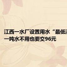 江西一水厂设置用水“最低消费”,一吨水不用也要交96元