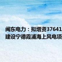 闽东电力：拟增资37641.8万元建设宁德霞浦海上风电项目