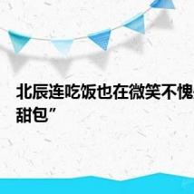 北辰连吃饭也在微笑不愧是“小甜包”