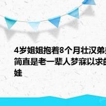 4岁姐姐抱着8个月壮汉弟弟 网友:简直是老一辈人梦寐以求的梦中情娃