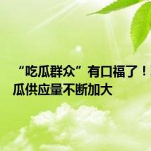 “吃瓜群众”有口福了!夏季西瓜供应量不断加大
